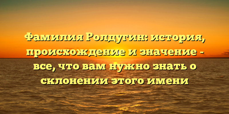 Фамилия Ролдугин: история, происхождение и значение - все, что вам нужно знать о склонении этого имени