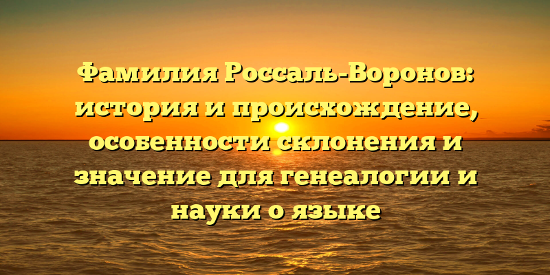 Фамилия Россаль-Воронов: история и происхождение, особенности склонения и значение для генеалогии и науки о языке