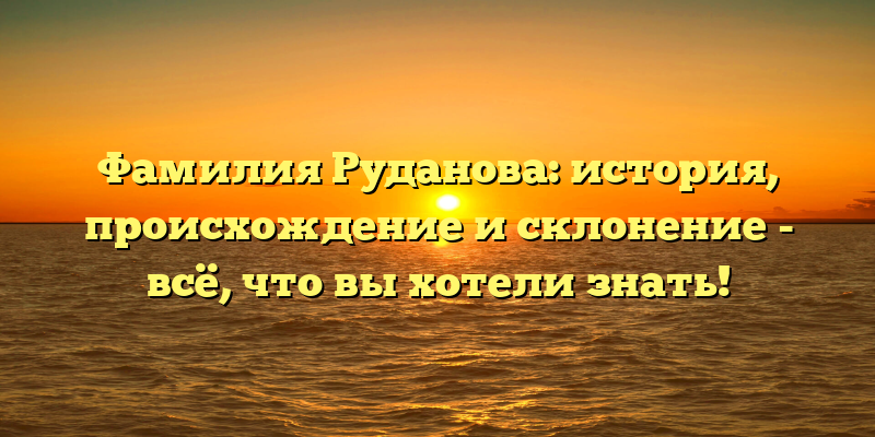 Фамилия Руданова: история, происхождение и склонение - всё, что вы хотели знать!