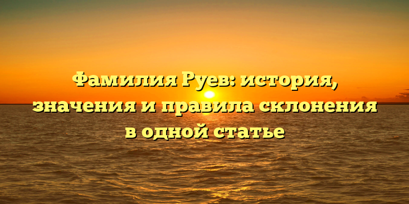 Фамилия Руев: история, значения и правила склонения в одной статье