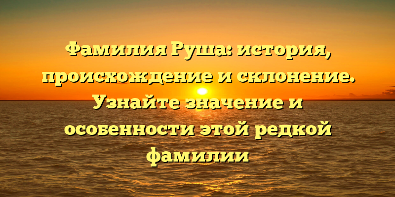 Фамилия Руша: история, происхождение и склонение. Узнайте значение и особенности этой редкой фамилии
