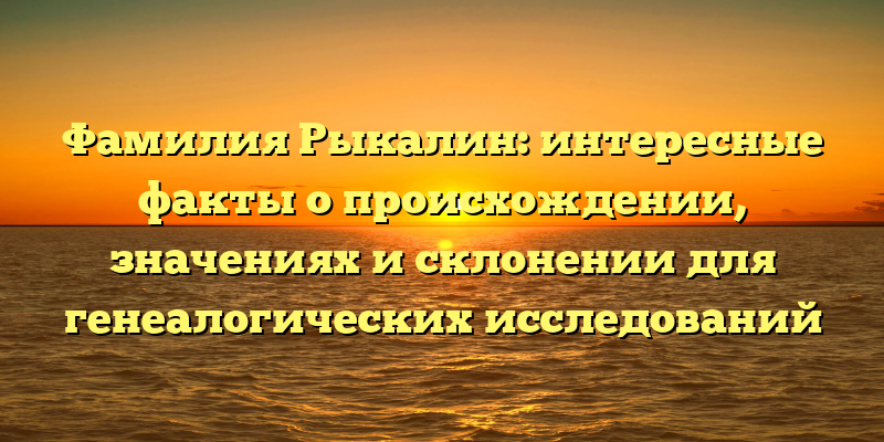 Фамилия Рыкалин: интересные факты о происхождении, значениях и склонении для генеалогических исследований