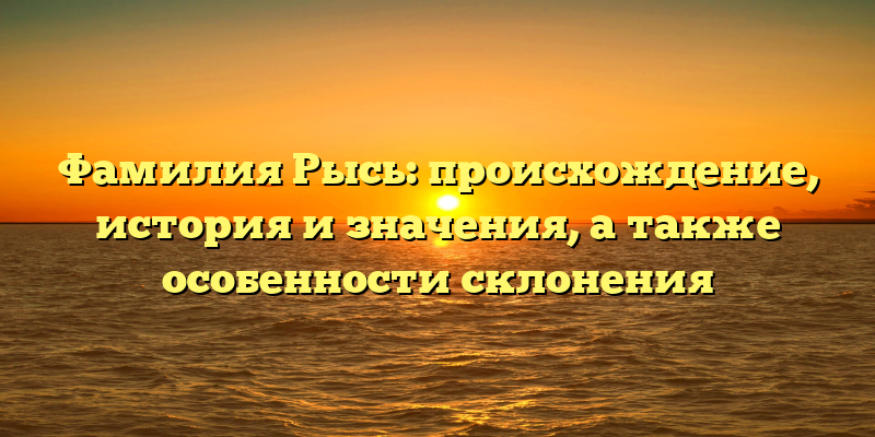 Фамилия Рысь: происхождение, история и значения, а также особенности склонения
