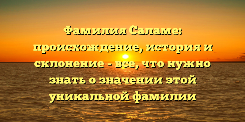 Фамилия Саламе: происхождение, история и склонение - все, что нужно знать о значении этой уникальной фамилии