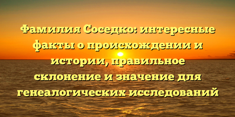 Фамилия Соседко: интересные факты о происхождении и истории, правильное склонение и значение для генеалогических исследований