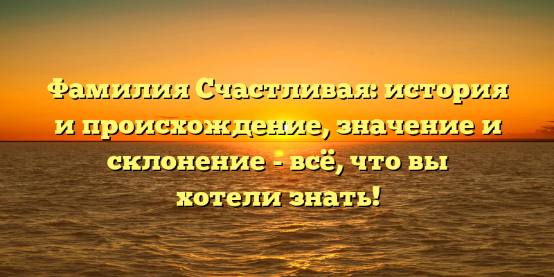 Фамилия Счастливая: история и происхождение, значение и склонение - всё, что вы хотели знать!