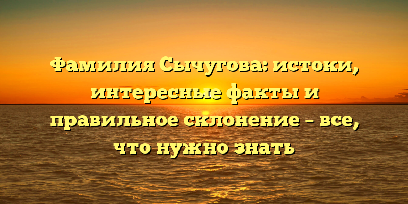 Фамилия Сычугова: истоки, интересные факты и правильное склонение – все, что нужно знать