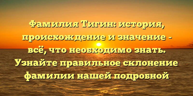 Фамилия Тигин: история, происхождение и значение - всё, что необходимо знать. Узнайте правильное склонение фамилии нашей подробной статьей.