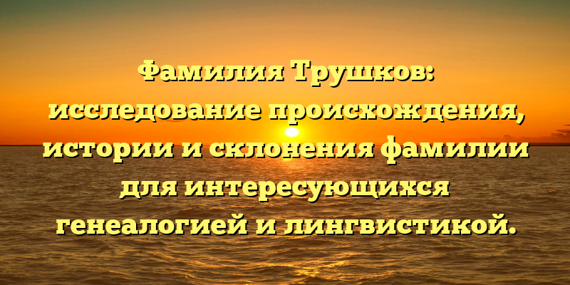 Фамилия Трушков: исследование происхождения, истории и склонения фамилии для интересующихся генеалогией и лингвистикой.