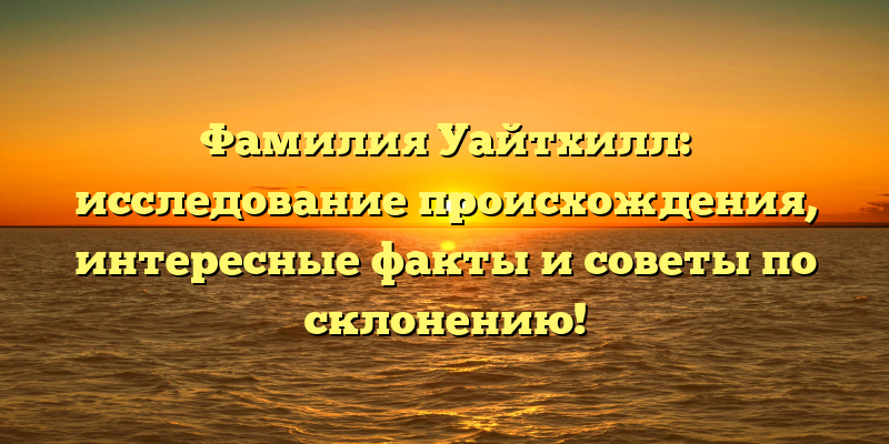 Фамилия Уайтхилл: исследование происхождения, интересные факты и советы по склонению!