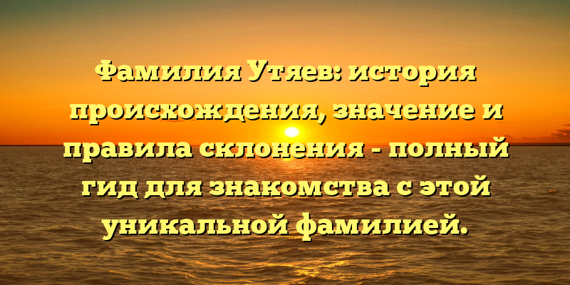 Фамилия Утяев: история происхождения, значение и правила склонения - полный гид для знакомства с этой уникальной фамилией.