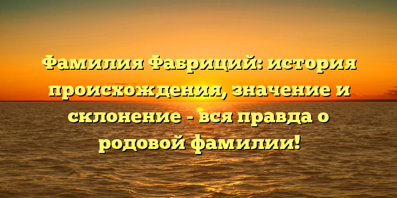 Фамилия Фабриций: история происхождения, значение и склонение - вся правда о родовой фамилии!
