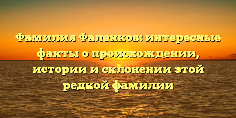Фамилия Фаленков: интересные факты о происхождении, истории и склонении этой редкой фамилии