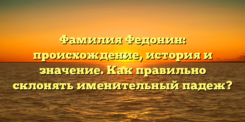 Фамилия Федонин: происхождение, история и значение. Как правильно склонять именительный падеж?