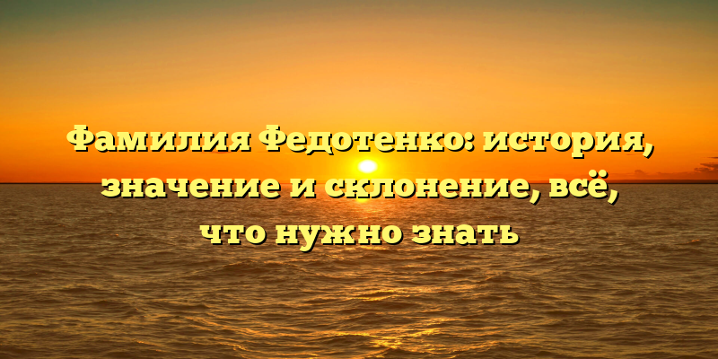 Фамилия Федотенко: история, значение и склонение, всё, что нужно знать