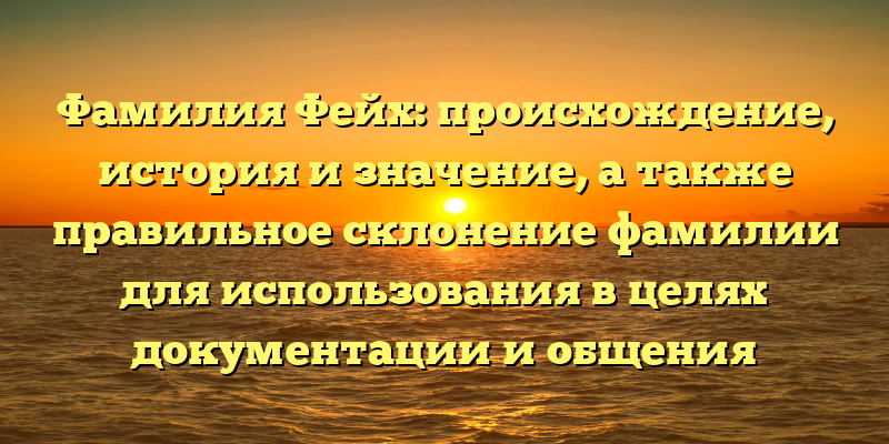 Фамилия Фейх: происхождение, история и значение, а также правильное склонение фамилии для использования в целях документации и общения