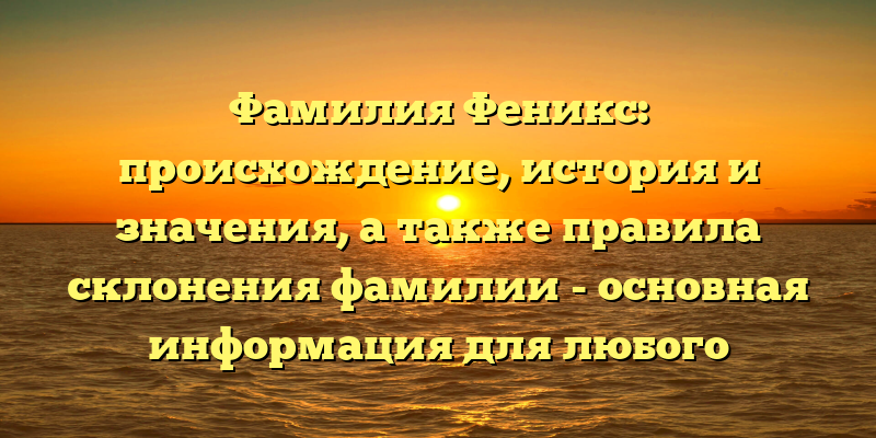 Фамилия Феникс: происхождение, история и значения, а также правила склонения фамилии - основная информация для любого интересующегося