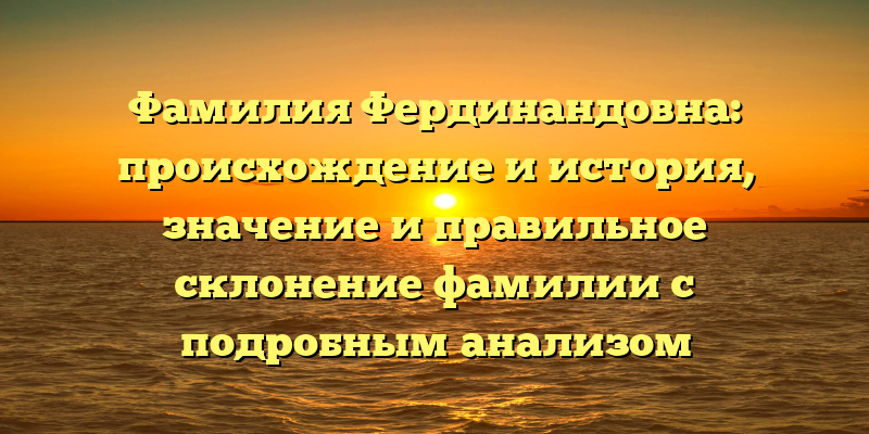 Фамилия Фердинандовна: происхождение и история, значение и правильное склонение фамилии с подробным анализом