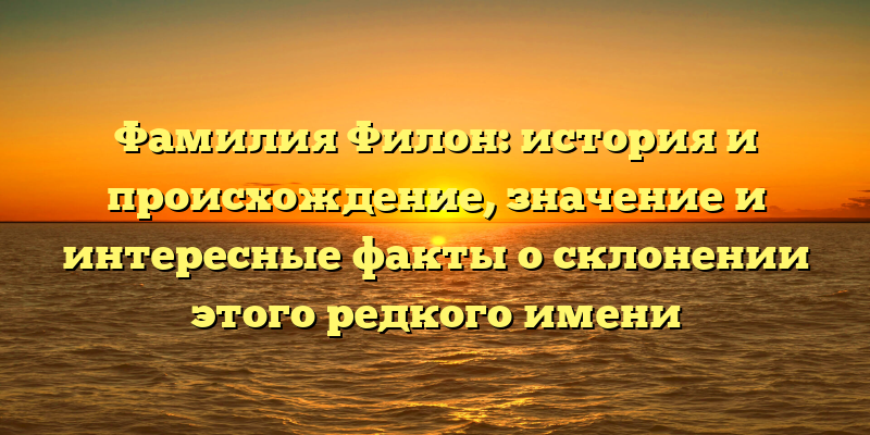 Фамилия Филон: история и происхождение, значение и интересные факты о склонении этого редкого имени