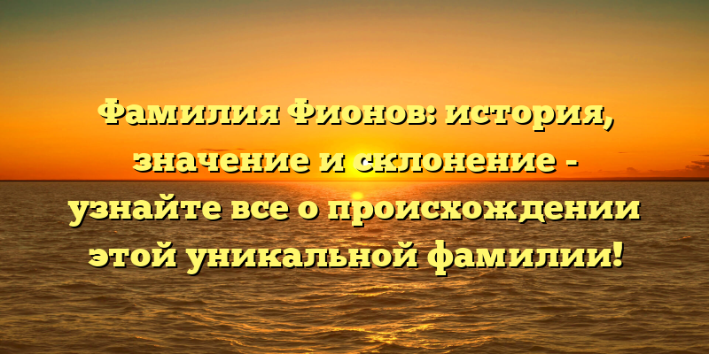 Фамилия Фионов: история, значение и склонение - узнайте все о происхождении этой уникальной фамилии!