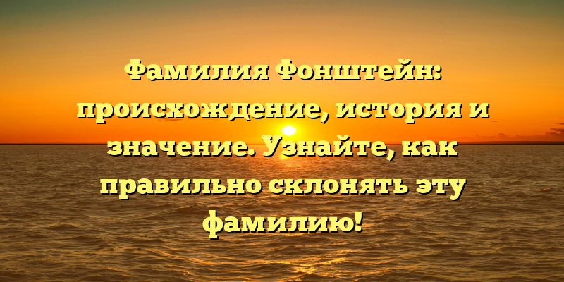Фамилия Фонштейн: происхождение, история и значение. Узнайте, как правильно склонять эту фамилию!
