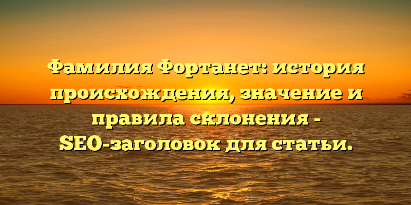 Фамилия Фортанет: история происхождения, значение и правила склонения - SEO-заголовок для статьи.