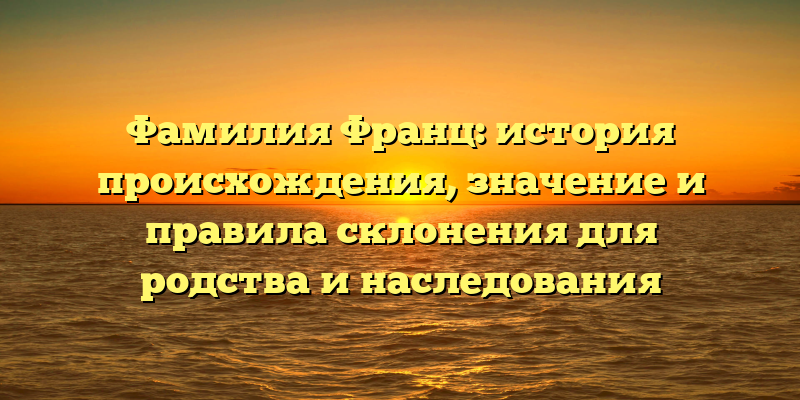 Фамилия Франц: история происхождения, значение и правила склонения для родства и наследования