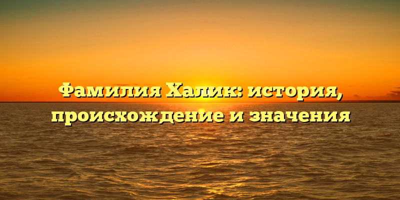 Фамилия Халик: история, происхождение и значения