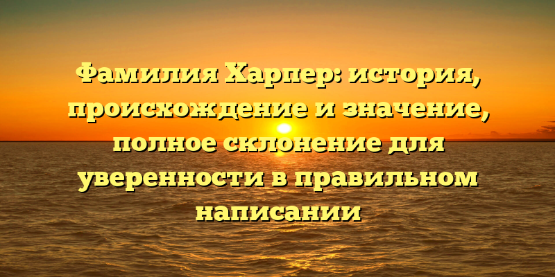 Фамилия Харпер: история, происхождение и значение, полное склонение для уверенности в правильном написании