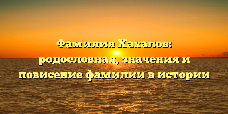 Фамилия Хахалов: родословная, значения и повисение фамилии в истории