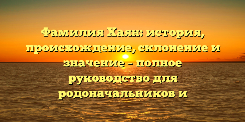 Фамилия Хаян: история, происхождение, склонение и значение – полное руководство для родоначальников и исследователей