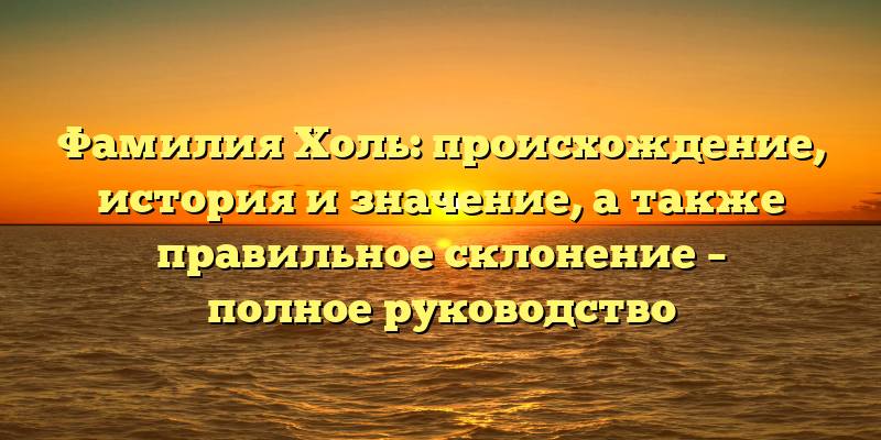 Фамилия Холь: происхождение, история и значение, а также правильное склонение – полное руководство