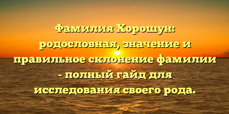 Фамилия Хорошун: родословная, значение и правильное склонение фамилии - полный гайд для исследования своего рода.