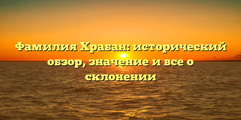 Фамилия Храбан: исторический обзор, значение и все о склонении