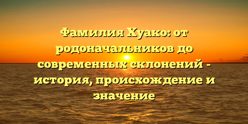 Фамилия Хуако: от родоначальников до современных склонений - история, происхождение и значение