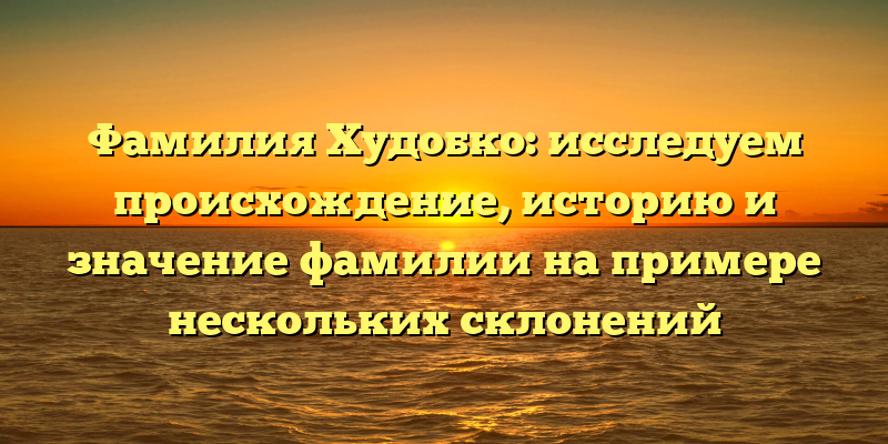 Фамилия Худобко: исследуем происхождение, историю и значение фамилии на примере нескольких склонений