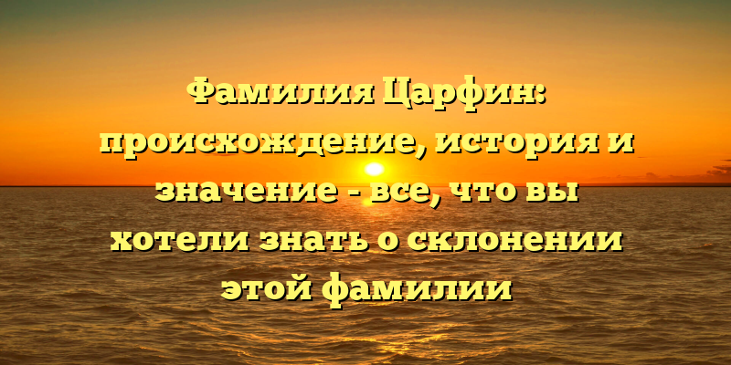 Фамилия Царфин: происхождение, история и значение - все, что вы хотели знать о склонении этой фамилии