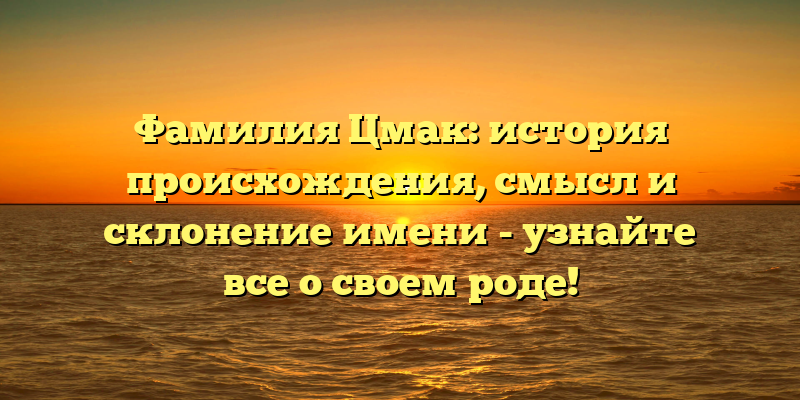 Фамилия Цмак: история происхождения, смысл и склонение имени - узнайте все о своем роде!