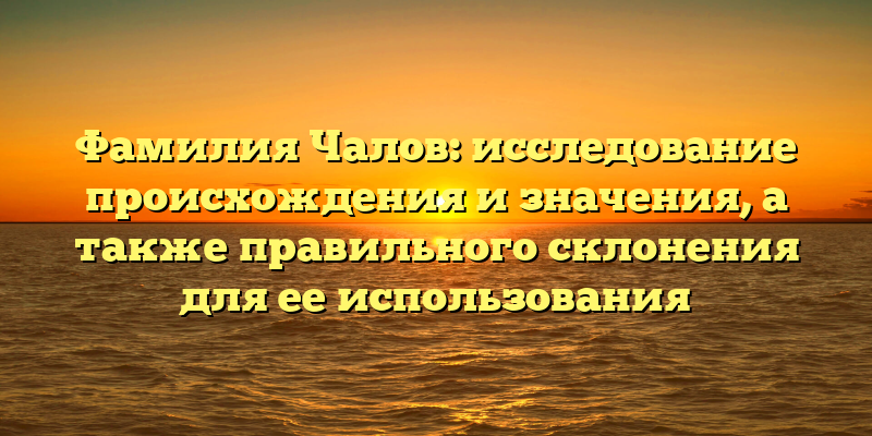 Фамилия Чалов: исследование происхождения и значения, а также правильного склонения для ее использования