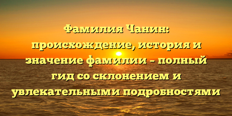 Фамилия Чанин: происхождение, история и значение фамилии – полный гид со склонением и увлекательными подробностями