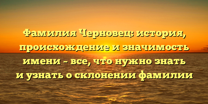 Фамилия Черновец: история, происхождение и значимость имени – все, что нужно знать и узнать о склонении фамилии