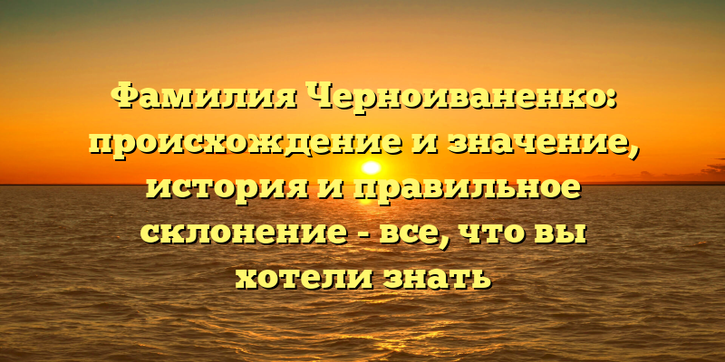 Фамилия Черноиваненко: происхождение и значение, история и правильное склонение - все, что вы хотели знать