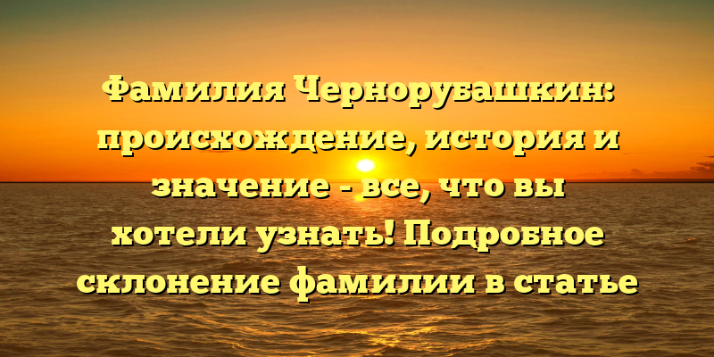 Фамилия Чернорубашкин: происхождение, история и значение - все, что вы хотели узнать! Подробное склонение фамилии в статье