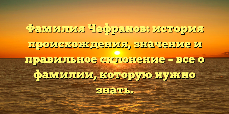 Фамилия Чефранов: история происхождения, значение и правильное склонение – все о фамилии, которую нужно знать.