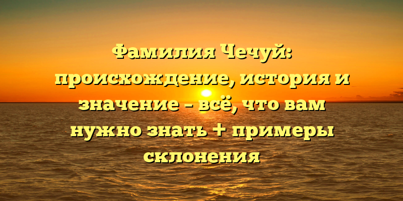 Фамилия Чечуй: происхождение, история и значение – всё, что вам нужно знать + примеры склонения