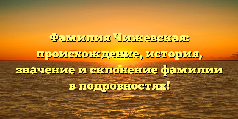 Фамилия Чижевская: происхождение, история, значение и склонение фамилии в подробностях!