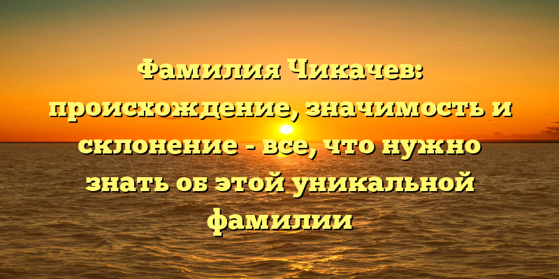Фамилия Чикачев: происхождение, значимость и склонение - все, что нужно знать об этой уникальной фамилии