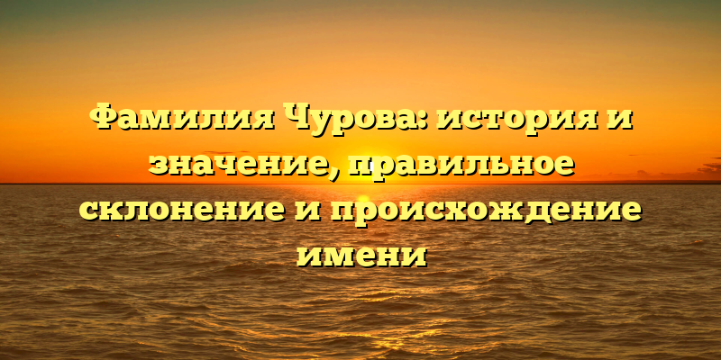 Фамилия Чурова: история и значение, правильное склонение и происхождение имени
