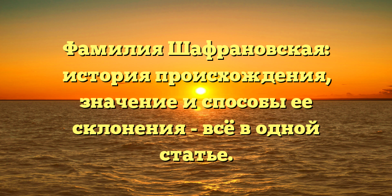Фамилия Шафрановская: история происхождения, значение и способы ее склонения - всё в одной статье.