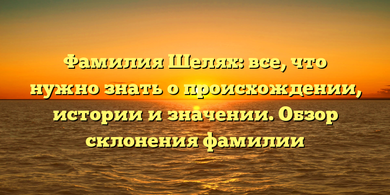 Фамилия Шелях: все, что нужно знать о происхождении, истории и значении. Обзор склонения фамилии